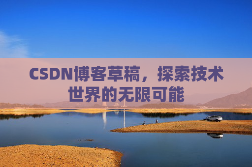CSDN博客草稿,探索技术世界的无限可能 CSDN博客草稿,探索技术世界的无限可能